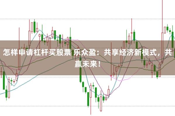 怎样申请杠杆买股票 乐众盈：共享经济新模式，共赢未来！