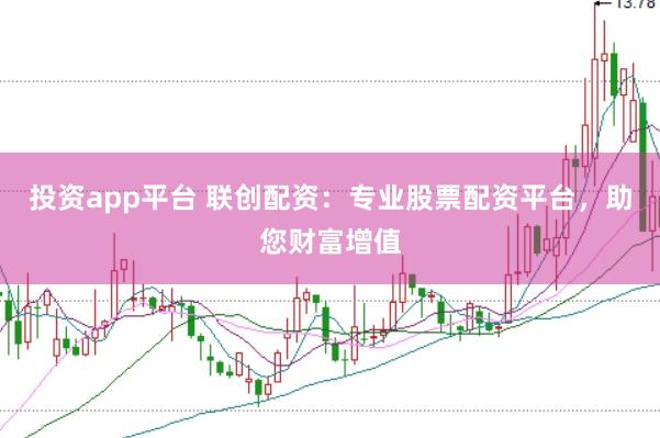 投资app平台 联创配资：专业股票配资平台，助您财富增值