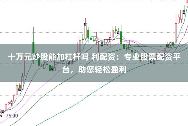 十万元炒股能加杠杆吗 利配资：专业股票配资平台，助您轻松盈利