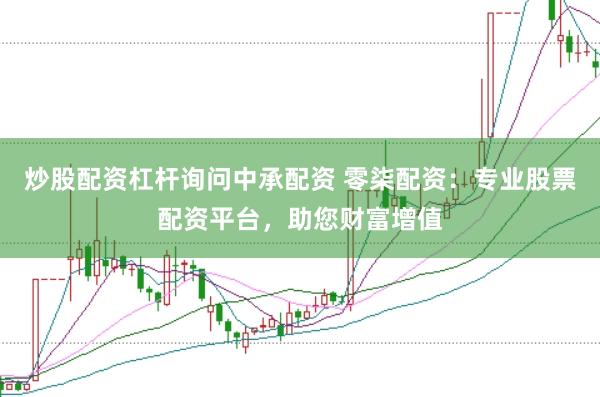 炒股配资杠杆询问中承配资 零柒配资:专业股票配资平台,助您财富增值