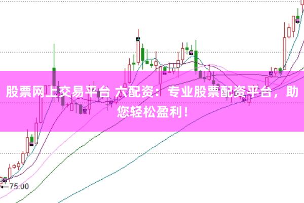 股票网上交易平台 六配资：专业股票配资平台，助您轻松盈利！