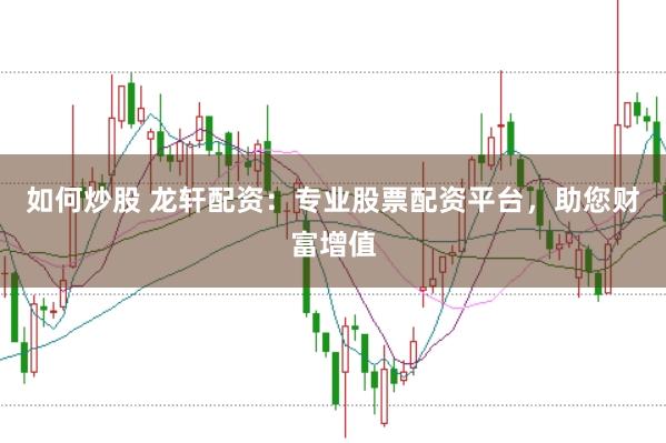 如何炒股 龙轩配资:专业股票配资平台,助您财富增值