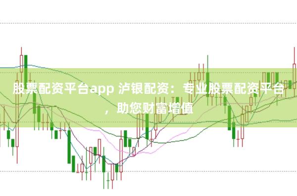 股票配资平台app 泸银配资：专业股票配资平台，助您财富增值