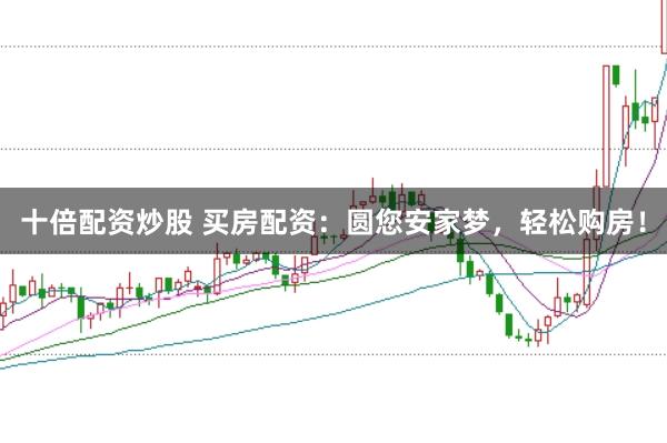 十倍配资炒股 买房配资：圆您安家梦，轻松购房！