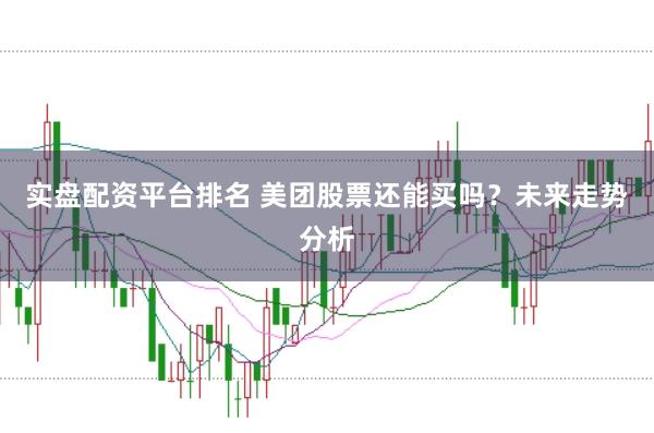 实盘配资平台排名 美团股票还能买吗？未来走势分析