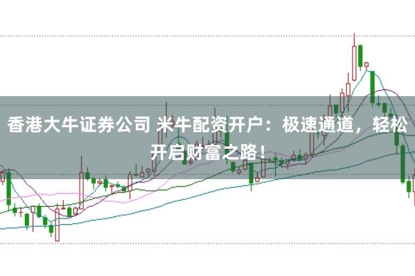 香港大牛证券公司 米牛配资开户：极速通道，轻松开启财富之路！