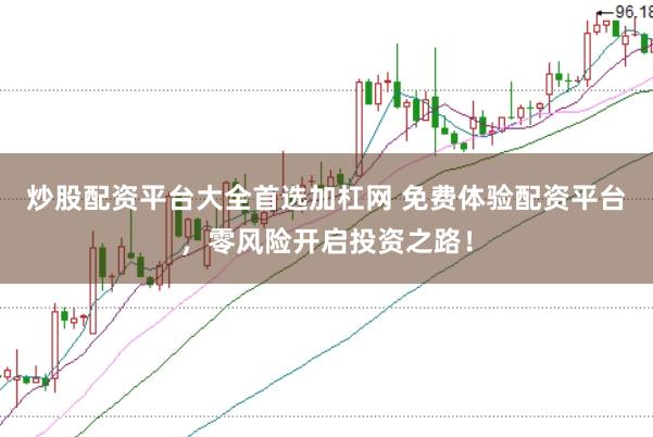 炒股配资平台大全首选加杠网 免费体验配资平台，零风险开启投资之路！