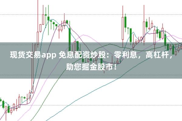 现货交易app 免息配资炒股:零利息,高杠杆,助您掘金股市!