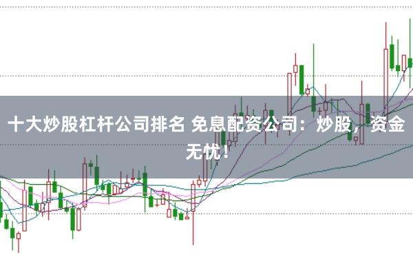 十大炒股杠杆公司排名 免息配资公司：炒股，资金无忧！