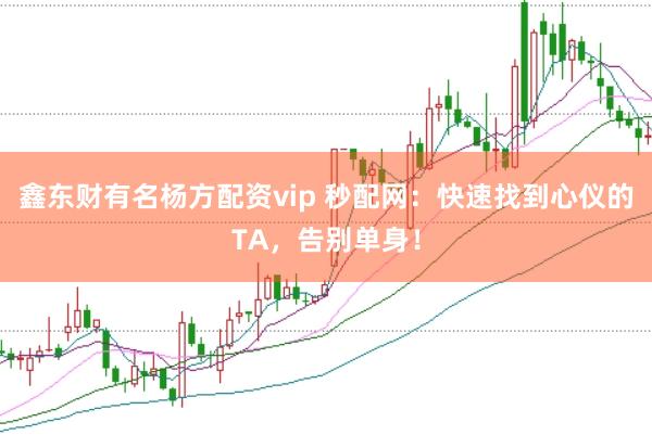 鑫东财有名杨方配资vip 秒配网:快速找到心仪的TA,告别单身!