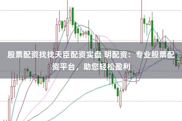 股票配资找找天臣配资实盘 明配资：专业股票配资平台，助您轻松盈利