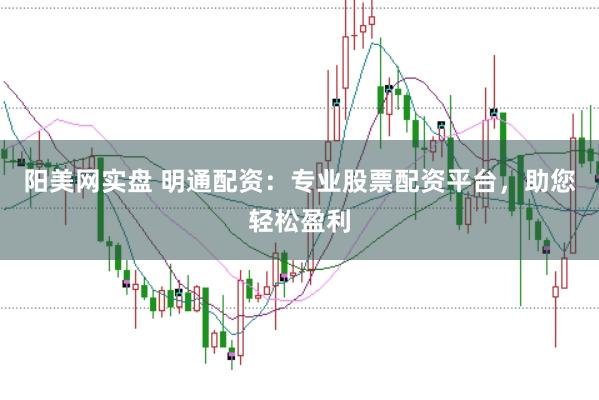 阳美网实盘 明通配资：专业股票配资平台，助您轻松盈利
