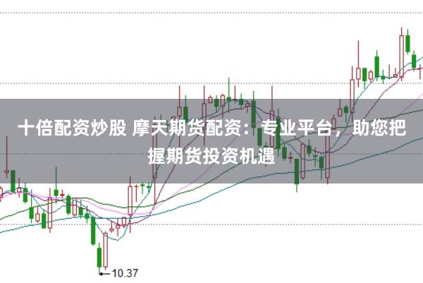 十倍配资炒股 摩天期货配资：专业平台，助您把握期货投资机遇
