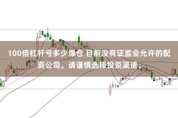 100倍杠杆亏多少爆仓 目前没有证监会允许的配资公司。请谨慎选择投资渠道。