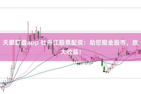 天眼盯盘app 牡丹江股票配资:助您掘金股市,放大收益!