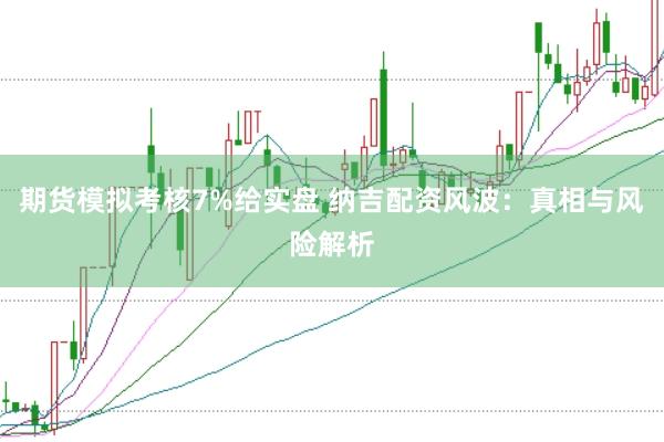 期货模拟考核7%给实盘 纳吉配资风波：真相与风险解析