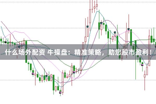 什么场外配资 牛操盘：精准策略，助您股市盈利！
