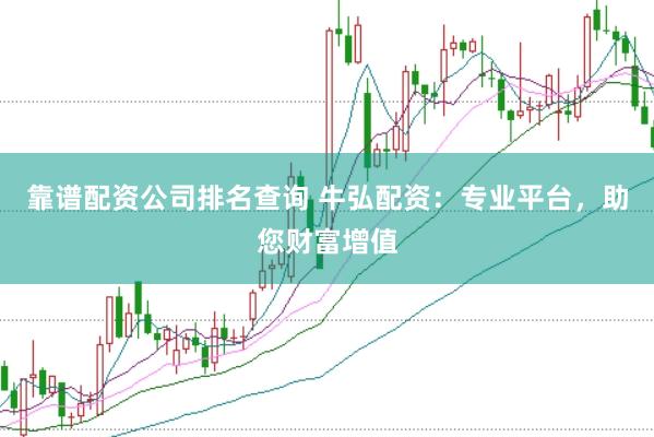 靠谱配资公司排名查询 牛弘配资：专业平台，助您财富增值