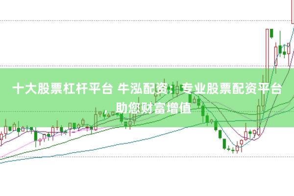 十大股票杠杆平台 牛泓配资：专业股票配资平台，助您财富增值