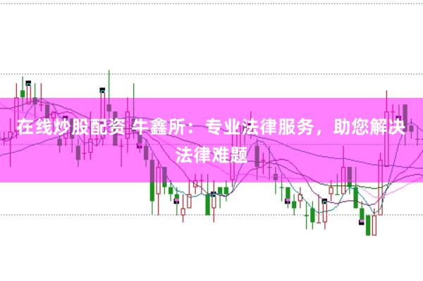 在线炒股配资 牛鑫所：专业法律服务，助您解决法律难题