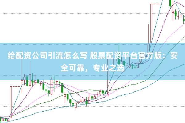 给配资公司引流怎么写 股票配资平台官方版:安全可靠,专业之选