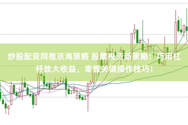炒股配资同推京海策略 股票投资新策略:巧用杠杆放大收益,掌握关键操作技巧!