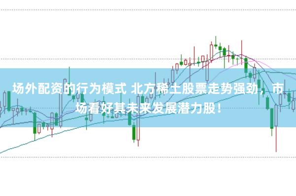 场外配资的行为模式 北方稀土股票走势强劲，市场看好其未来发展潜力股！