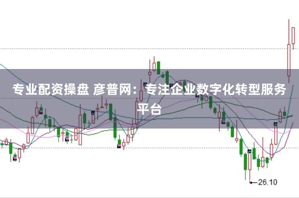 专业配资操盘 彦普网：专注企业数字化转型服务平台
