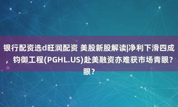 银行配资选d旺润配资 美股新股解读|净利下滑四成，钧御工程(PGHL.US)赴美融资亦难获市场青眼？