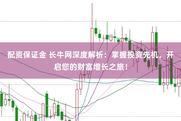 配资保证金 长牛网深度解析：掌握投资先机，开启您的财富增长之旅！
