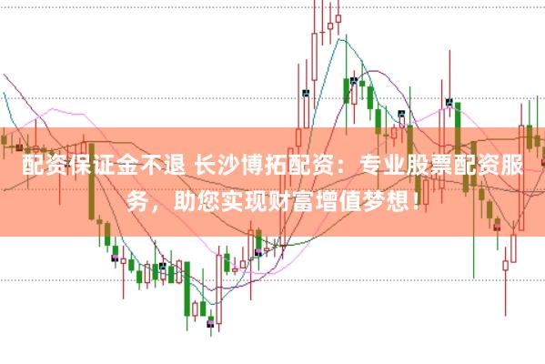 配资保证金不退 长沙博拓配资：专业股票配资服务，助您实现财富增值梦想！