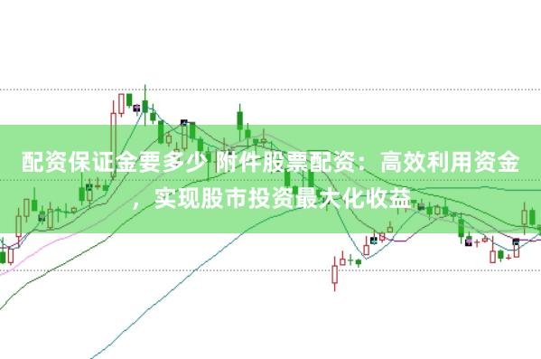 配资保证金要多少 附件股票配资：高效利用资金，实现股市投资最大化收益
