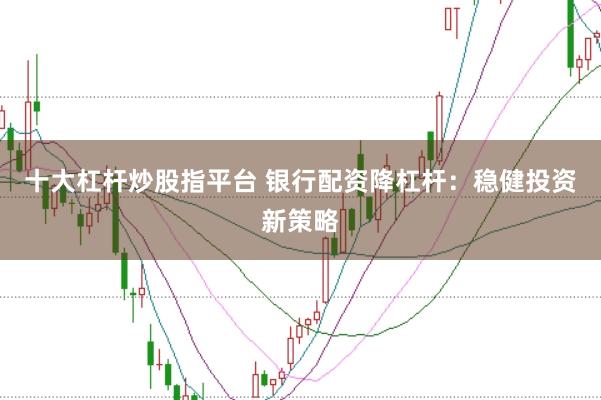 十大杠杆炒股指平台 银行配资降杠杆:稳健投资新策略
