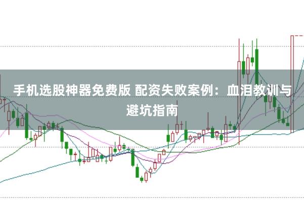 手机选股神器免费版 配资失败案例：血泪教训与避坑指南