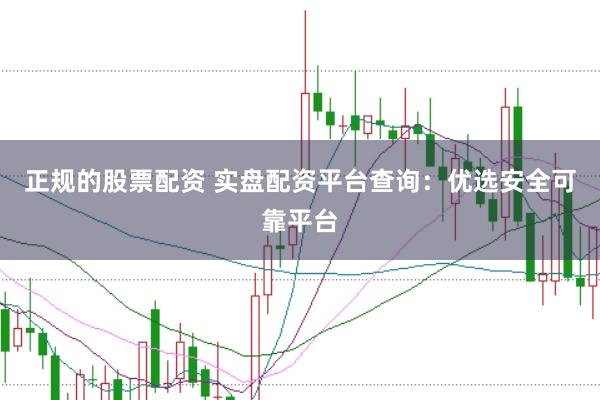 正规的股票配资 实盘配资平台查询：优选安全可靠平台