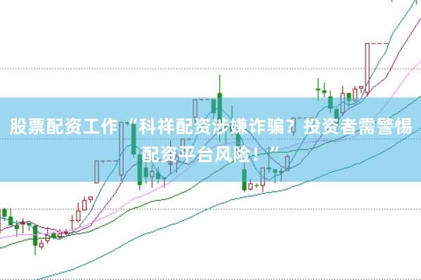 股票配资工作 “科祥配资涉嫌诈骗？投资者需警惕配资平台风险！”