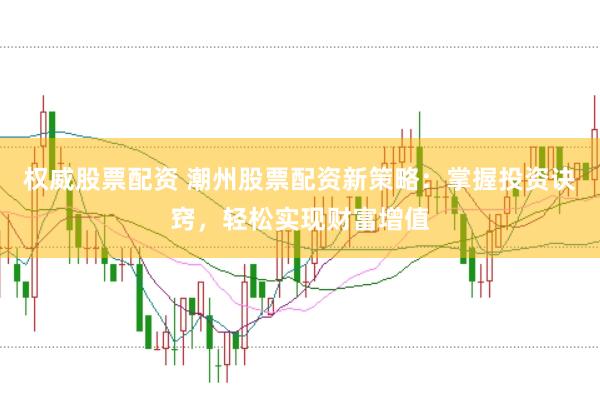权威股票配资 潮州股票配资新策略：掌握投资诀窍，轻松实现财富增值