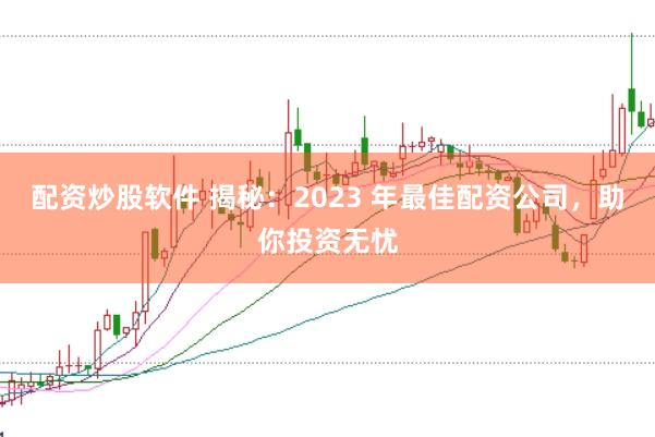 配资炒股软件 揭秘：2023 年最佳配资公司，助你投资无忧