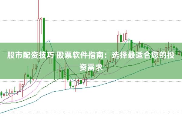 股市配资技巧 股票软件指南：选择最适合您的投资需求