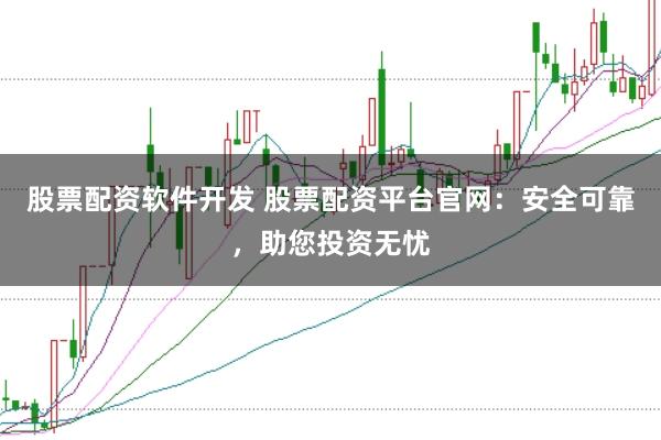 股票配资软件开发 股票配资平台官网：安全可靠，助您投资无忧