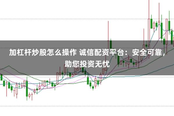 加杠杆炒股怎么操作 诚信配资平台：安全可靠，助您投资无忧
