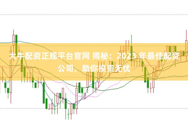 大牛配资正规平台官网 揭秘：2023 年最佳配资公司，助你投资无忧
