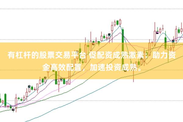 有杠杆的股票交易平台 促配资成熟激素：助力资金高效配置，加速投资成熟。
