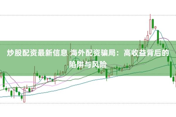 炒股配资最新信息 海外配资骗局：高收益背后的陷阱与风险