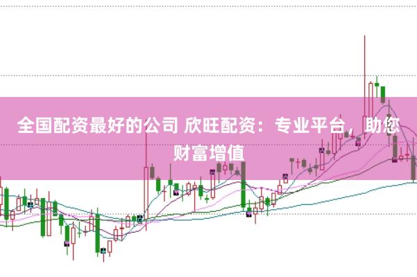 全国配资最好的公司 欣旺配资：专业平台，助您财富增值