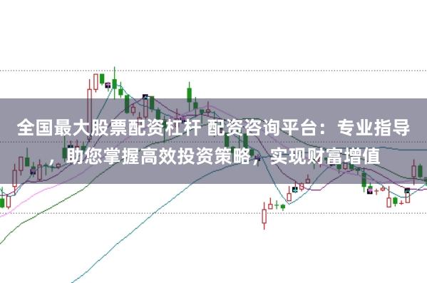 全国最大股票配资杠杆 配资咨询平台：专业指导，助您掌握高效投资策略，实现财富增值