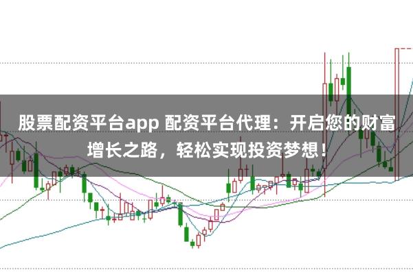 股票配资平台app 配资平台代理：开启您的财富增长之路，轻松实现投资梦想！