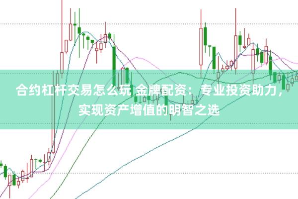 合约杠杆交易怎么玩 金牌配资：专业投资助力，实现资产增值的明智之选