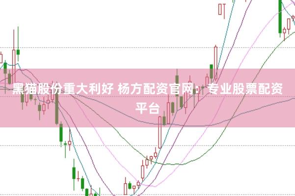 黑猫股份重大利好 杨方配资官网：专业股票配资平台