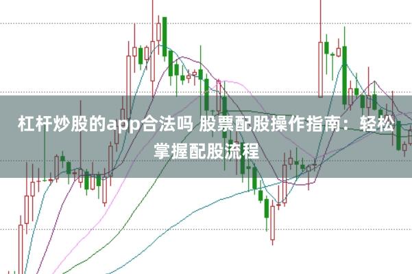 杠杆炒股的app合法吗 股票配股操作指南：轻松掌握配股流程